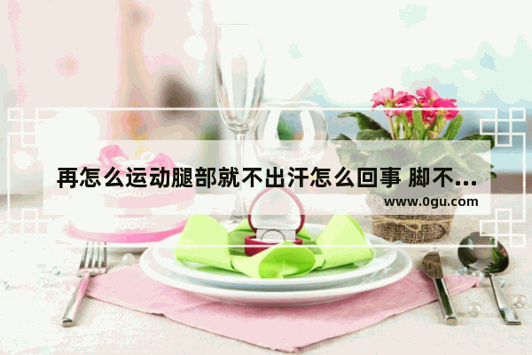 再怎么运动腿部就不出汗怎么回事 脚不出汗怎么办