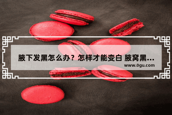 腋下发黑怎么办？怎样才能变白 腋窝黑怎么办