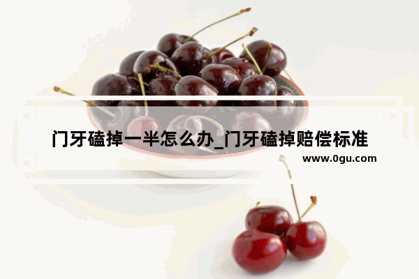 门牙磕掉一半怎么办_门牙磕掉赔偿标准