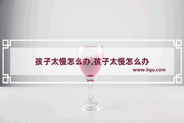 孩子太慢怎么办,孩子太慢怎么办