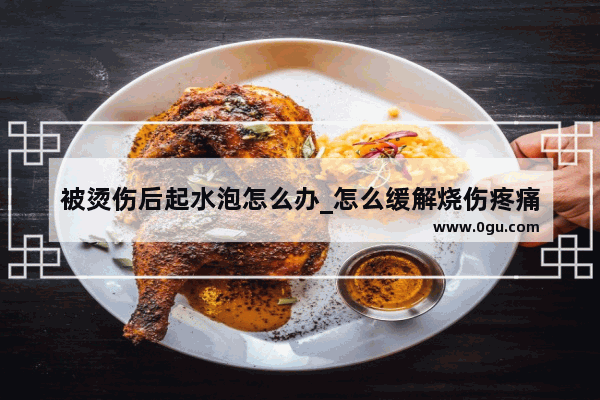 被烫伤后起水泡怎么办_怎么缓解烧伤疼痛