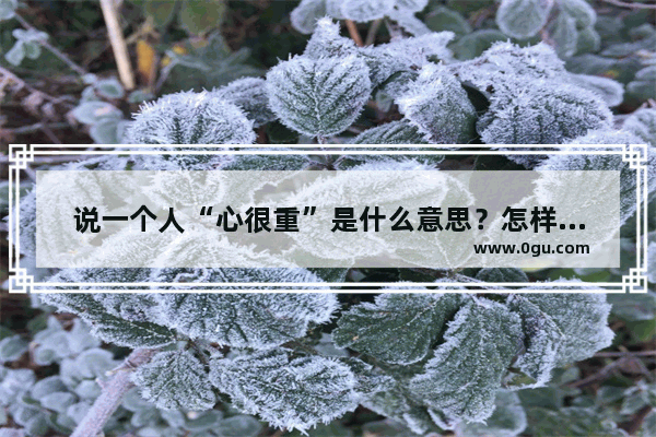 说一个人“心很重”是什么意思？怎样改变,心太重怎么办