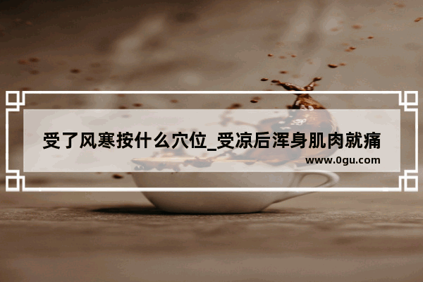 受了风寒按什么穴位_受凉后浑身肌肉就痛