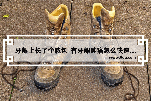 牙龈上长了个脓包_有牙龈肿痛怎么快速消肿