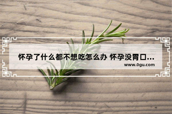 怀孕了什么都不想吃怎么办 怀孕没胃口怎么办