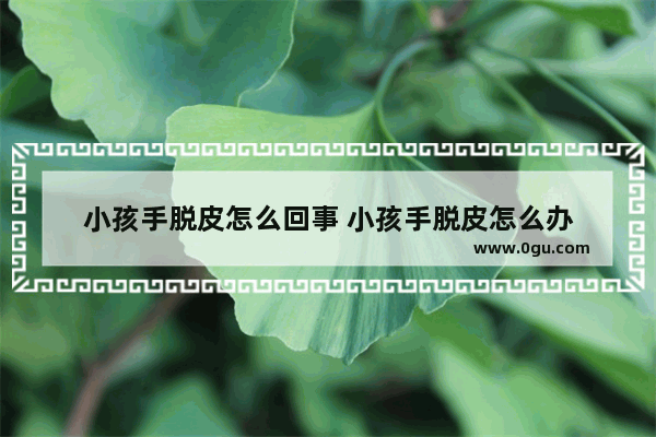小孩手脱皮怎么回事 小孩手脱皮怎么办