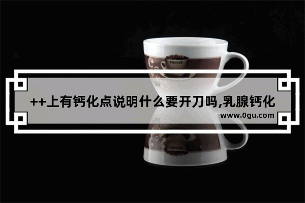 ++上有钙化点说明什么要开刀吗,乳腺钙化怎么办