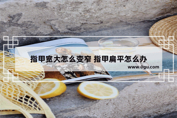 指甲宽大怎么变窄 指甲扁平怎么办