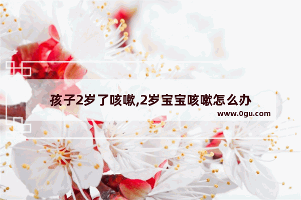 孩子2岁了咳嗽,2岁宝宝咳嗽怎么办