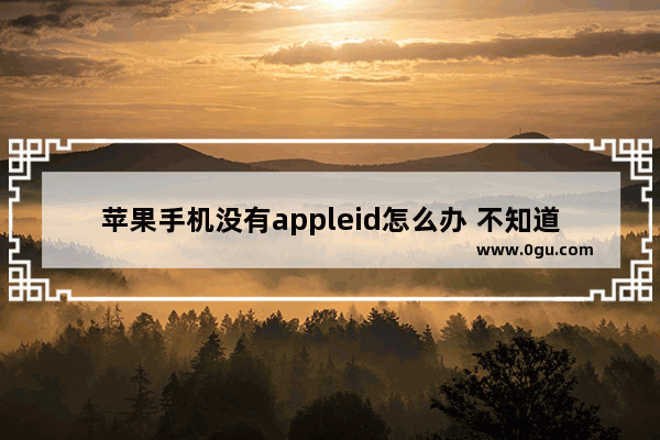 苹果手机没有appleid怎么办 不知道苹果id怎么办