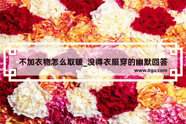 不加衣物怎么取暖_没得衣服穿的幽默回答