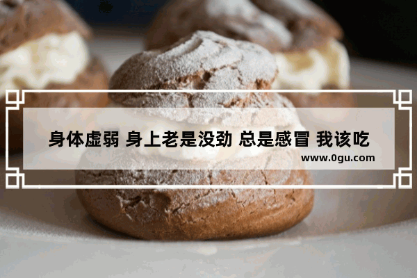 身体虚弱 身上老是没劲 总是感冒 我该吃什么补补身体_前几天感冒 感冒俩腿无力 而且发酸