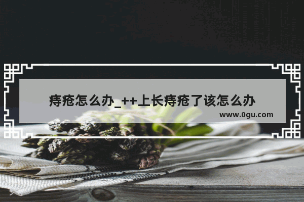 痔疮怎么办_++上长痔疮了该怎么办