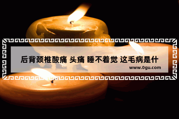 后背颈椎酸痛 头痛 睡不着觉 这毛病是什么病症的体现 头疼颈椎疼怎么办