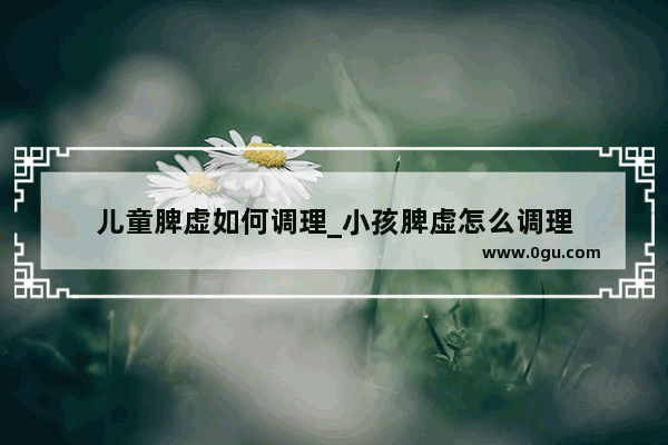儿童脾虚如何调理_小孩脾虚怎么调理