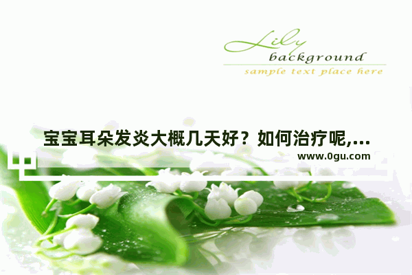 宝宝耳朵发炎大概几天好？如何治疗呢,宝宝中耳炎怎么办