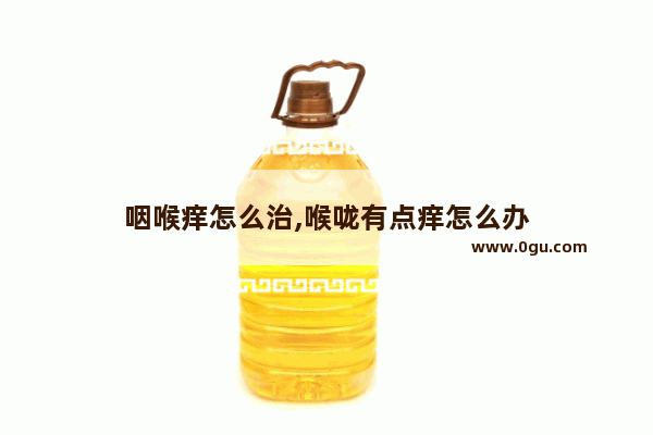 咽喉痒怎么治,喉咙有点痒怎么办