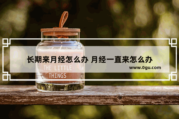 长期来月经怎么办 月经一直来怎么办