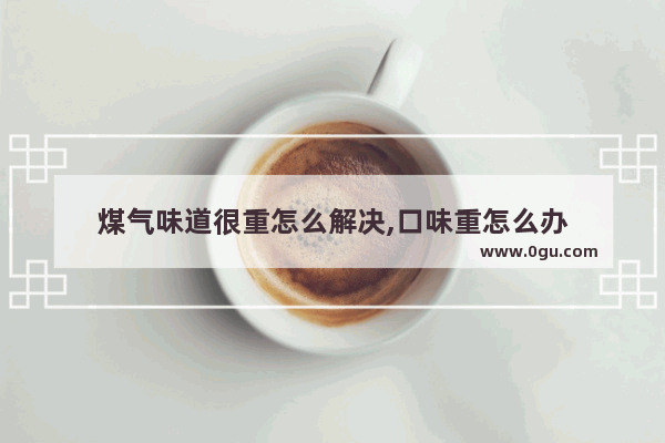 煤气味道很重怎么解决,口味重怎么办