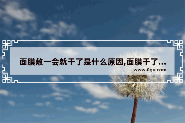 面膜敷一会就干了是什么原因,面膜干了怎么办