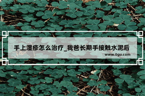 手上湿疹怎么治疗_我爸长期手接触水泥后 手发痒 开裂 脱皮是怎么回事?有什么治疗方法?谢谢