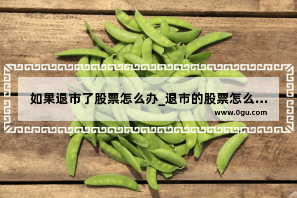 如果退市了股票怎么办_退市的股票怎么处理