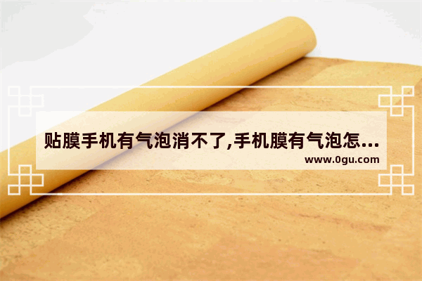 贴膜手机有气泡消不了,手机膜有气泡怎么办