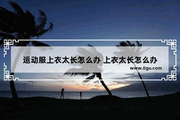 运动服上衣太长怎么办 上衣太长怎么办