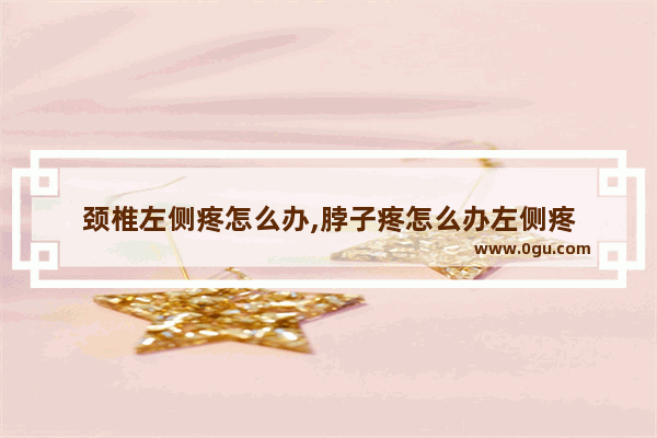 颈椎左侧疼怎么办,脖子疼怎么办左侧疼