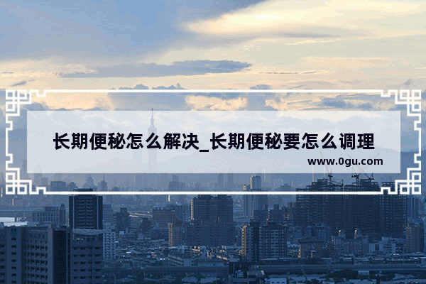 长期便秘怎么解决_长期便秘要怎么调理