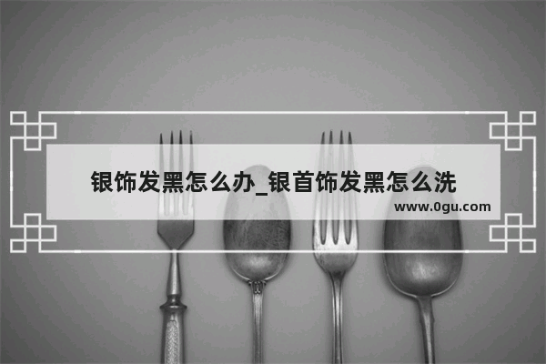 银饰发黑怎么办_银首饰发黑怎么洗