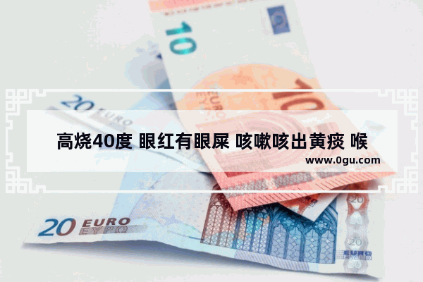 高烧40度 眼红有眼屎 咳嗽咳出黄痰 喉咙疼,发烧眼睛疼怎么办