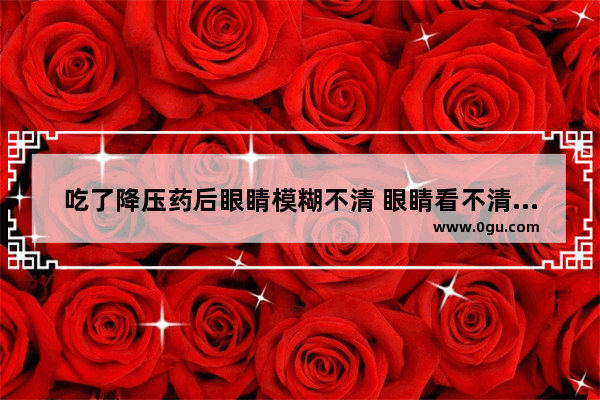 吃了降压药后眼睛模糊不清 眼睛看不清楚怎么办