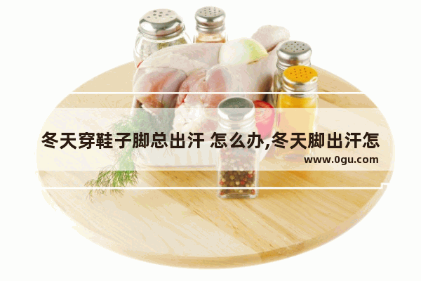冬天穿鞋子脚总出汗 怎么办,冬天脚出汗怎么办