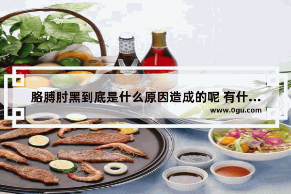 胳膊肘黑到底是什么原因造成的呢 有什么好的方法 手肘黑怎么办