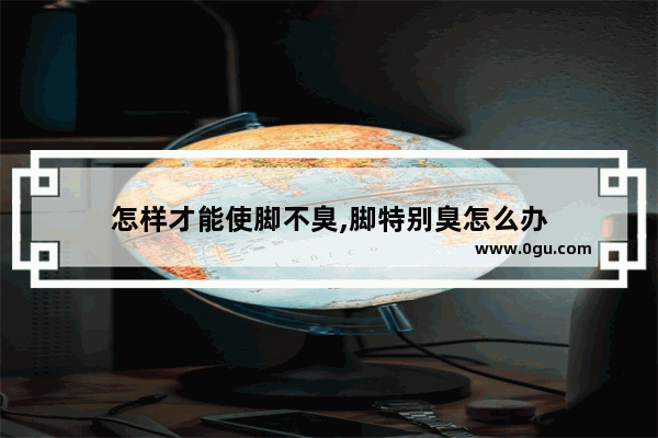怎样才能使脚不臭,脚特别臭怎么办
