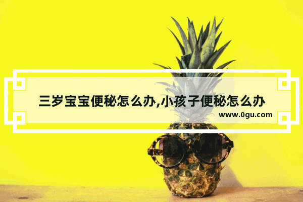 三岁宝宝便秘怎么办,小孩子便秘怎么办
