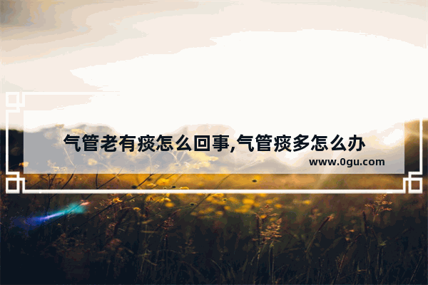 气管老有痰怎么回事,气管痰多怎么办