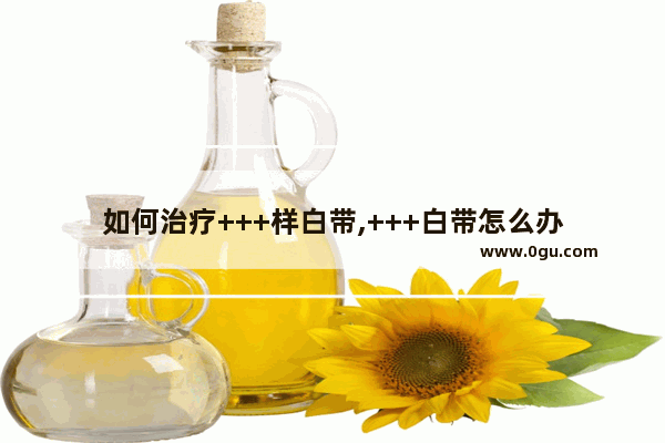 如何治疗+++样白带,+++白带怎么办