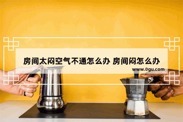 房间太闷空气不通怎么办 房间闷怎么办