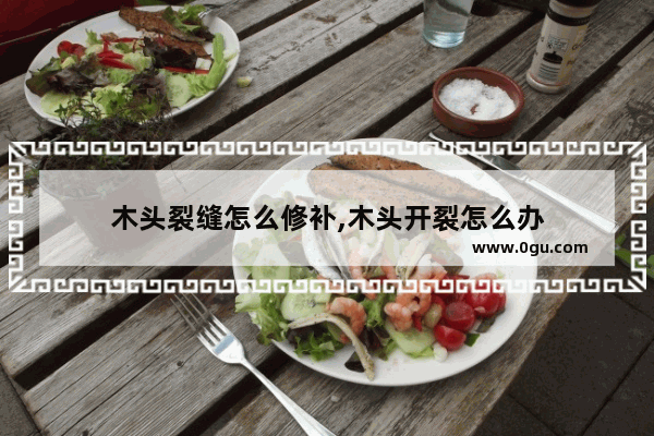 木头裂缝怎么修补,木头开裂怎么办