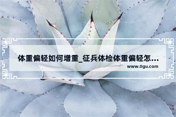 体重偏轻如何增重_征兵体检体重偏轻怎么办