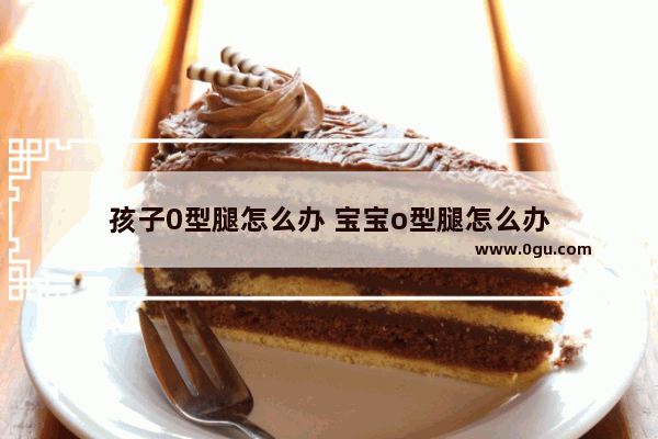 孩子0型腿怎么办 宝宝o型腿怎么办