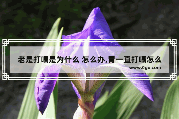 老是打嗝是为什么 怎么办,胃一直打嗝怎么办