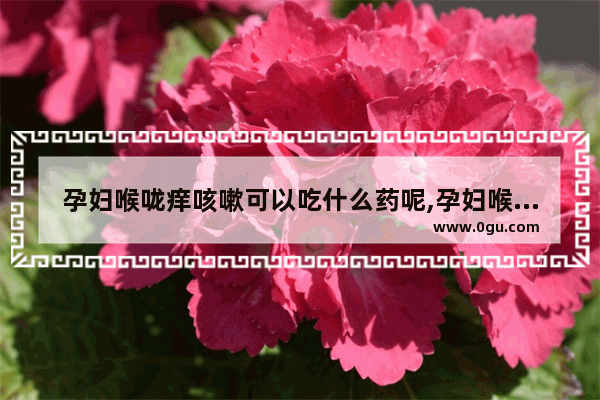 孕妇喉咙痒咳嗽可以吃什么药呢,孕妇喉咙痒怎么办