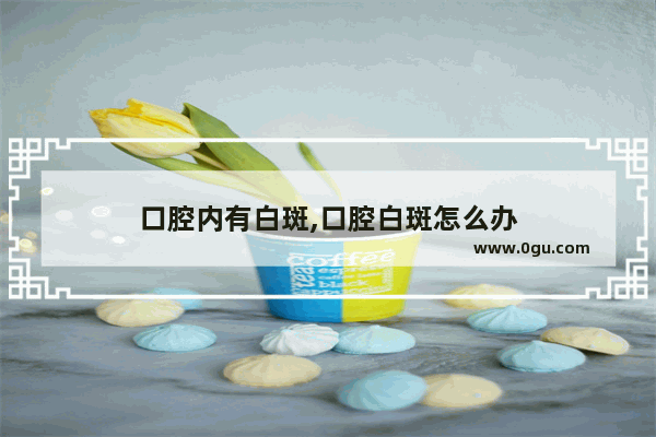 口腔内有白斑,口腔白斑怎么办