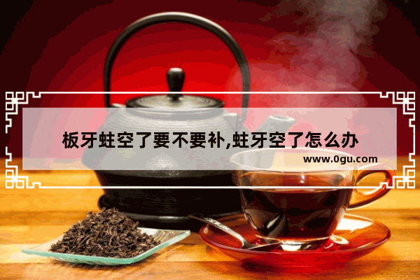 板牙蛀空了要不要补,蛀牙空了怎么办