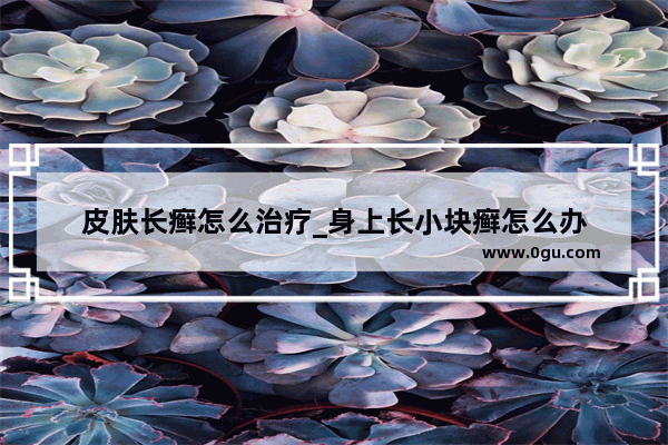 皮肤长癣怎么治疗_身上长小块癣怎么办