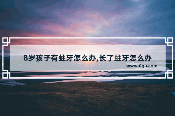 8岁孩子有蛀牙怎么办,长了蛀牙怎么办