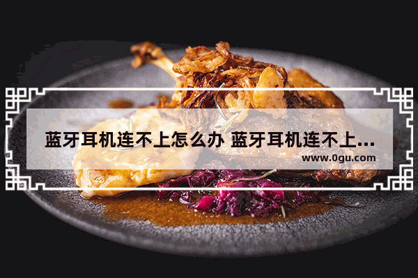 蓝牙耳机连不上怎么办 蓝牙耳机连不上怎么办